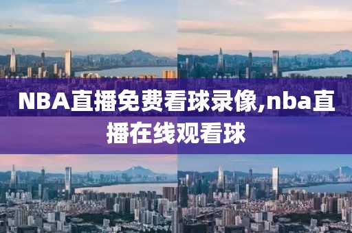 NBA直播免费看球录像,nba直播在线观看球