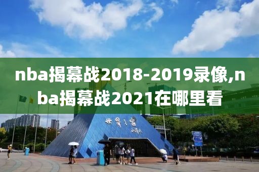 nba揭幕战2018-2019录像,nba揭幕战2021在哪里看