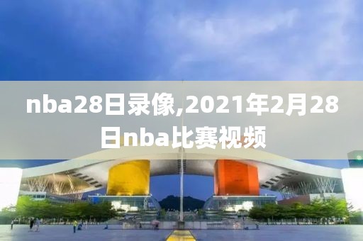 nba28日录像,2021年2月28日nba比赛视频