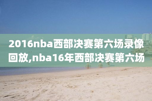 2016nba西部决赛第六场录像回放,nba16年西部决赛第六场