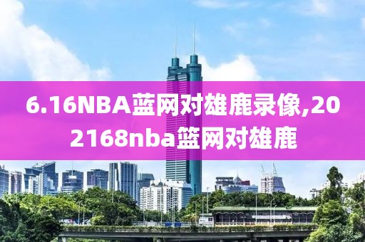6.16NBA蓝网对雄鹿录像,202168nba篮网对雄鹿