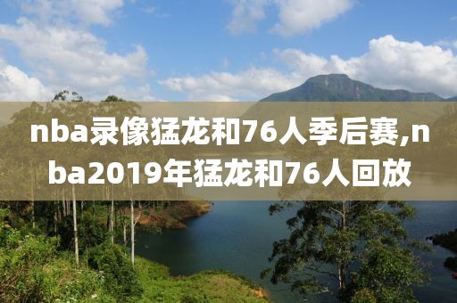 nba录像猛龙和76人季后赛,nba2019年猛龙和76人回放