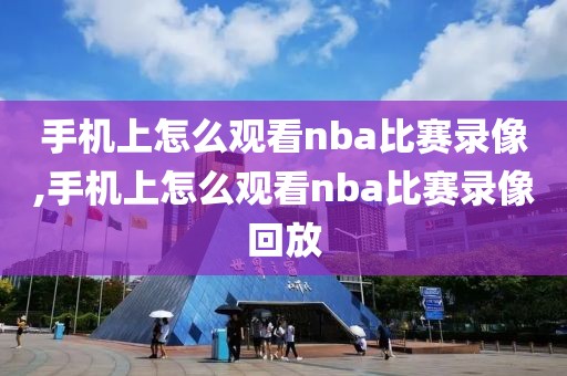 手机上怎么观看nba比赛录像,手机上怎么观看nba比赛录像回放