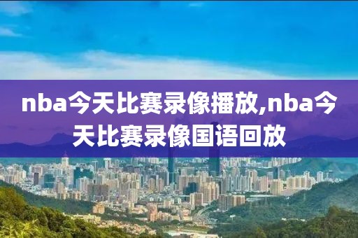 nba今天比赛录像播放,nba今天比赛录像国语回放