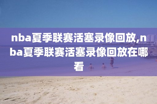 nba夏季联赛活塞录像回放,nba夏季联赛活塞录像回放在哪看