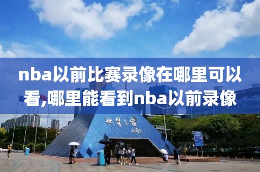 nba以前比赛录像在哪里可以看,哪里能看到nba以前录像