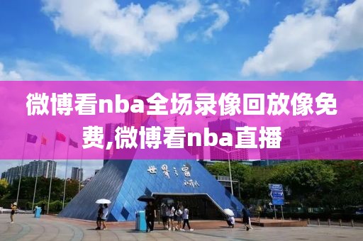 微博看nba全场录像回放像免费,微博看nba直播