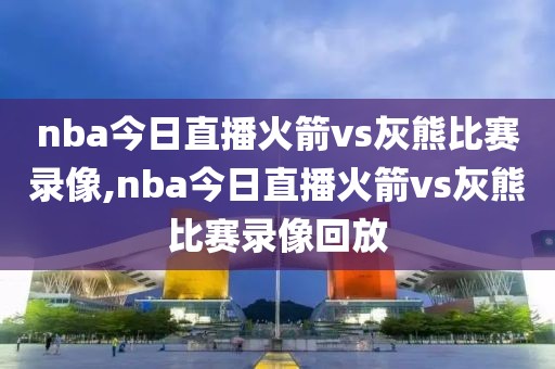 nba今日直播火箭vs灰熊比赛录像,nba今日直播火箭vs灰熊比赛录像回放