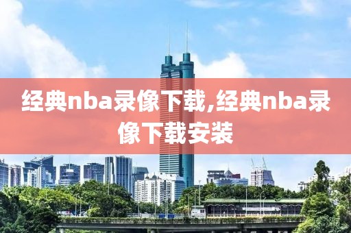 经典nba录像下载,经典nba录像下载安装