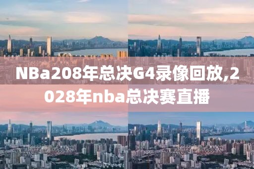 NBa208年总决G4录像回放,2028年nba总决赛直播