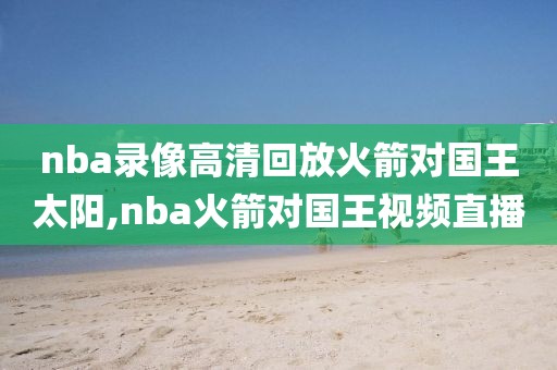 nba录像高清回放火箭对国王太阳,nba火箭对国王视频直播
