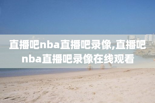 直播吧nba直播吧录像,直播吧nba直播吧录像在线观看