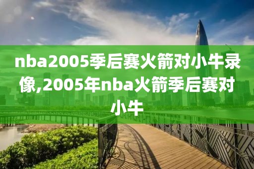 nba2005季后赛火箭对小牛录像,2005年nba火箭季后赛对小牛