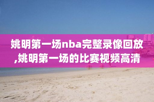 姚明第一场nba完整录像回放,姚明第一场的比赛视频高清