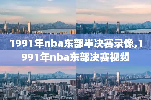 1991年nba东部半决赛录像,1991年nba东部决赛视频