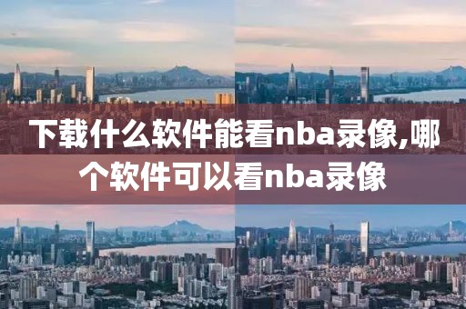 下载什么软件能看nba录像,哪个软件可以看nba录像