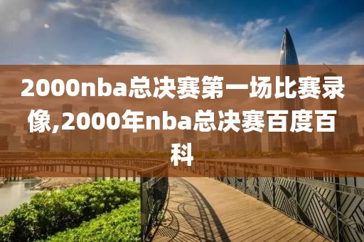 2000nba总决赛第一场比赛录像,2000年nba总决赛百度百科