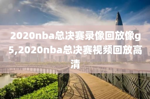 2020nba总决赛录像回放像g5,2020nba总决赛视频回放高清
