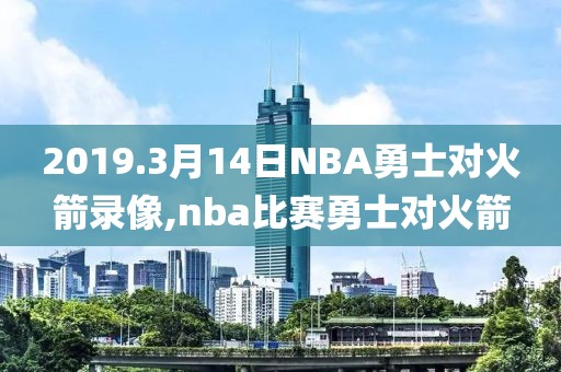 2019.3月14日NBA勇士对火箭录像,nba比赛勇士对火箭