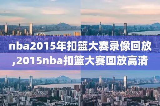 nba2015年扣篮大赛录像回放,2015nba扣篮大赛回放高清