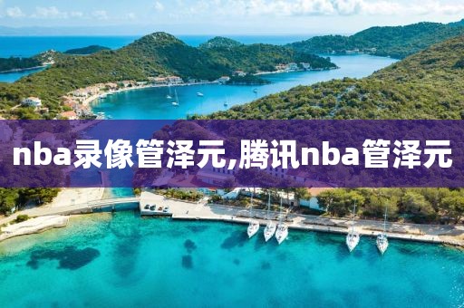 nba录像管泽元,腾讯nba管泽元