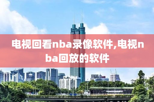 电视回看nba录像软件,电视nba回放的软件