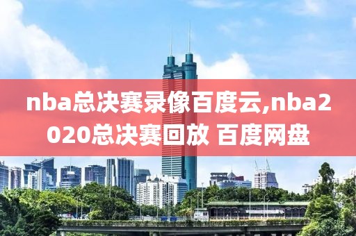 nba总决赛录像百度云,nba2020总决赛回放 百度网盘
