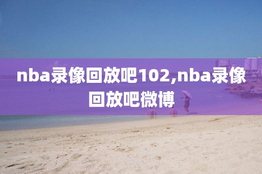 nba录像回放吧102,nba录像回放吧微博