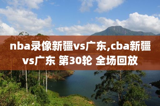 nba录像新疆vs广东,cba新疆vs广东 第30轮 全场回放