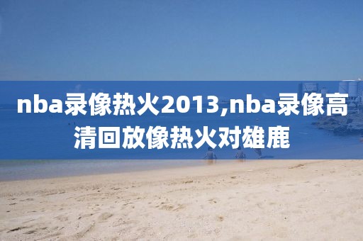 nba录像热火2013,nba录像高清回放像热火对雄鹿