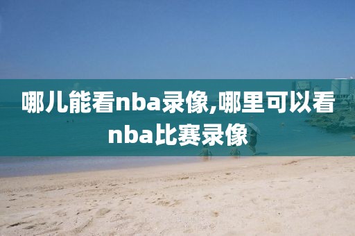 哪儿能看nba录像,哪里可以看nba比赛录像