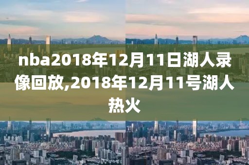 nba2018年12月11日湖人录像回放,2018年12月11号湖人热火