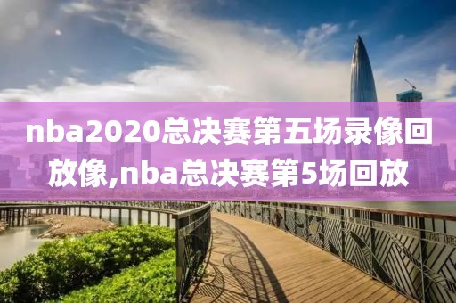 nba2020总决赛第五场录像回放像,nba总决赛第5场回放