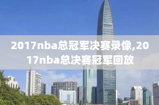 2017nba总冠军决赛录像,2017nba总决赛冠军回放