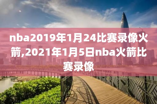 nba2019年1月24比赛录像火箭,2021年1月5日nba火箭比赛录像