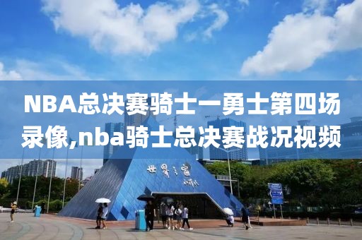 NBA总决赛骑士一勇士第四场录像,nba骑士总决赛战况视频