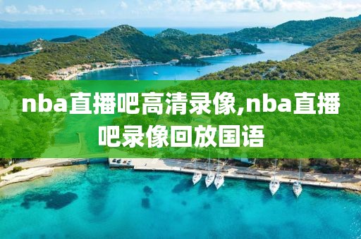 nba直播吧高清录像,nba直播吧录像回放国语