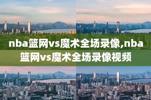 nba篮网vs魔术全场录像,nba篮网vs魔术全场录像视频