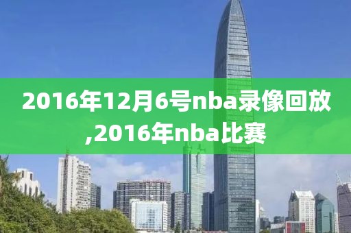 2016年12月6号nba录像回放,2016年nba比赛