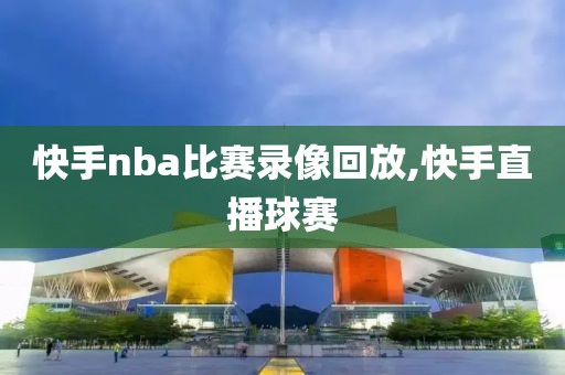 快手nba比赛录像回放,快手直播球赛