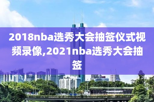 2018nba选秀大会抽签仪式视频录像,2021nba选秀大会抽签