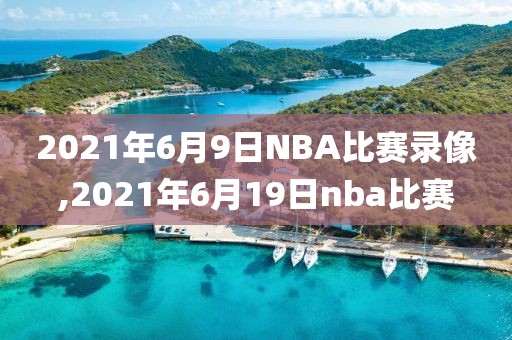 2021年6月9日NBA比赛录像,2021年6月19日nba比赛