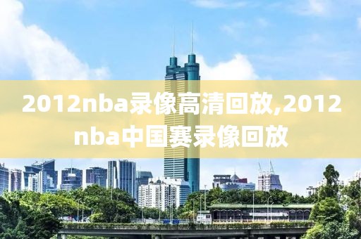 2012nba录像高清回放,2012nba中国赛录像回放