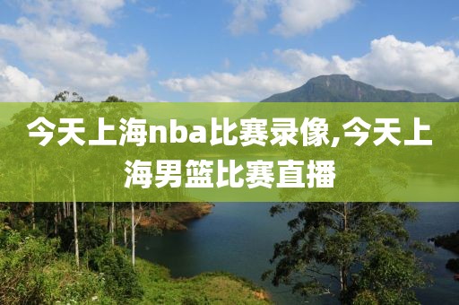 今天上海nba比赛录像,今天上海男篮比赛直播
