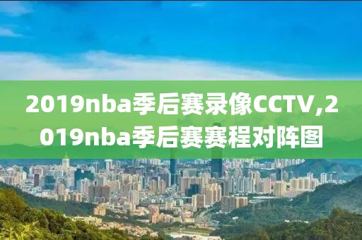 2019nba季后赛录像CCTV,2019nba季后赛赛程对阵图