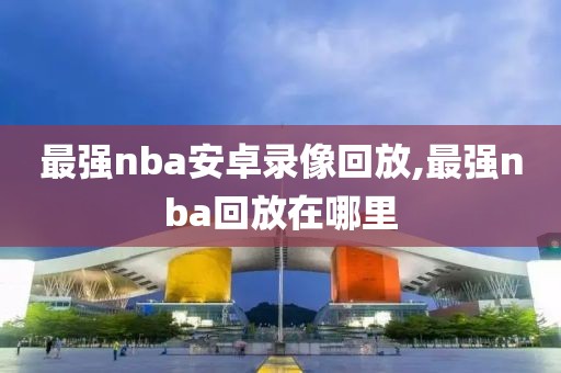最强nba安卓录像回放,最强nba回放在哪里