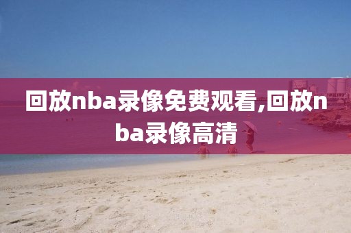 回放nba录像免费观看,回放nba录像高清