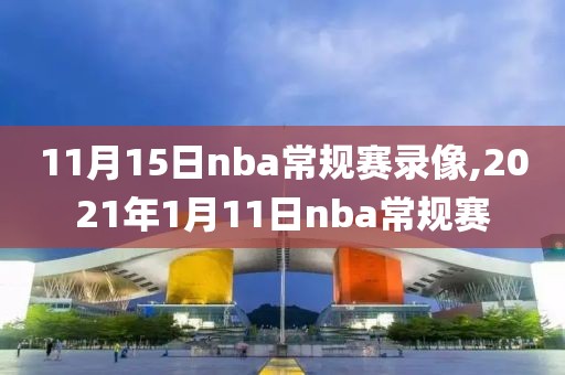 11月15日nba常规赛录像,2021年1月11日nba常规赛
