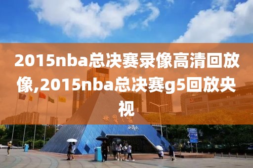 2015nba总决赛录像高清回放像,2015nba总决赛g5回放央视