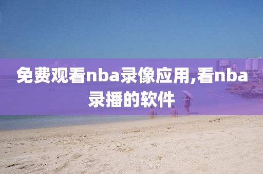 免费观看nba录像应用,看nba录播的软件